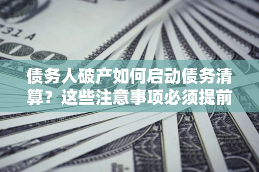 武汉债务人破产如何启动债务清算？这些注意事项必须提前知道