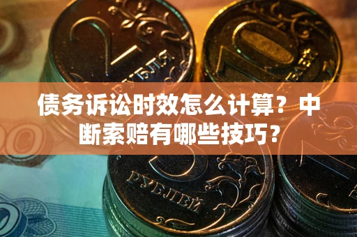 武汉债务诉讼时效怎么计算？中断索赔有哪些技巧？