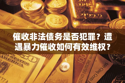 武汉催收非法债务是否犯罪?遭遇暴力催收如何有效维权? 武汉催收非法债务是否犯罪?遭遇暴力催收如何有效维权?
