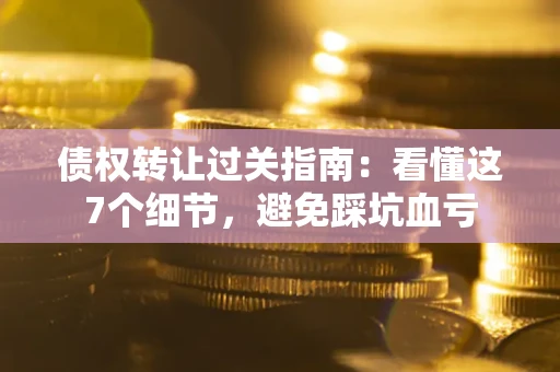 武汉债权转让过关指南：看懂这7个细节，避免踩坑血亏