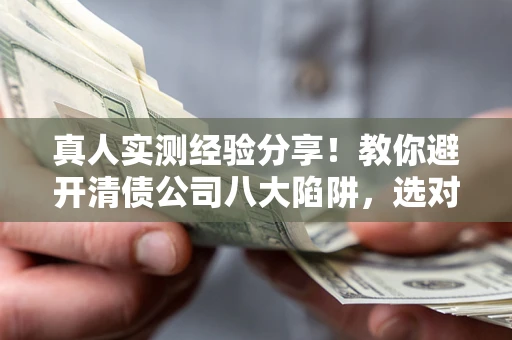 武汉真人实测经验分享！教你避开清债公司八大陷阱，选对机构少走十年弯路