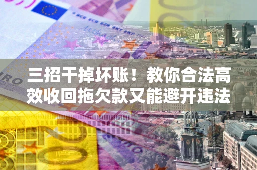 武汉三招干掉坏账！教你合法高效收回拖欠款又能避开违法雷区