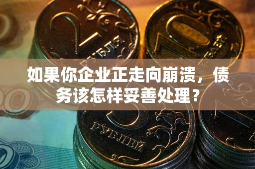 武汉如果你企业正走向崩溃，债务该怎样妥善处理？