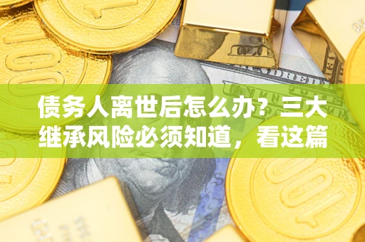 武汉债务人离世后怎么办？三大继承风险必须知道，看这篇就够了