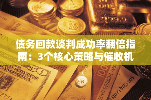 武汉债务回款谈判成功率翻倍指南：3个核心策略与催收机构避坑法则