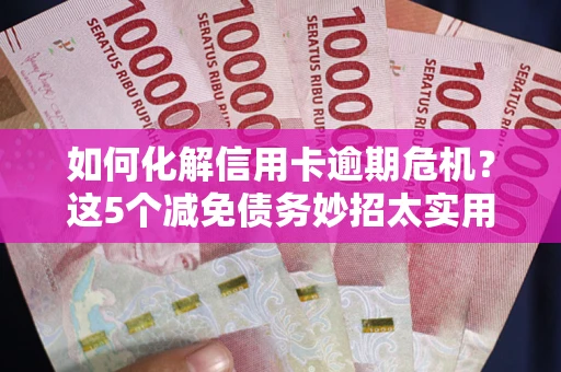 武汉如何化解信用卡逾期危机？这5个减免债务妙招太实用