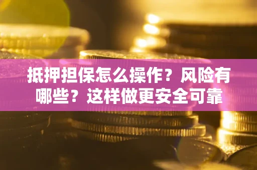 武汉抵押担保怎么操作？风险有哪些？这样做更安全可靠