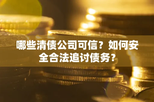 武汉哪些清债公司可信？如何安全合法追讨债务？