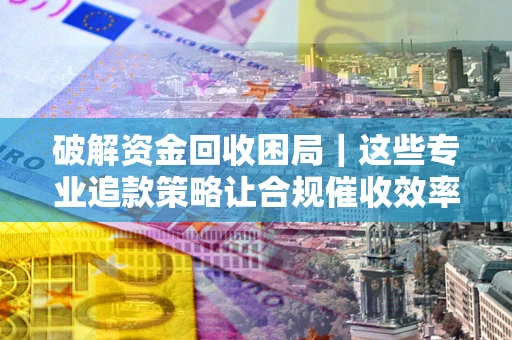 武汉破解资金回收困局｜这些专业追款策略让合规催收效率翻倍