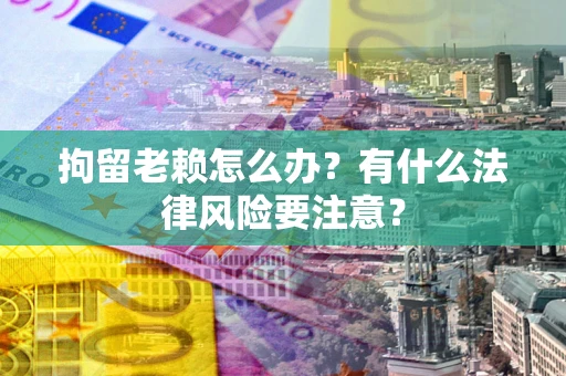 武汉拘留老赖怎么办？有什么法律风险要注意？