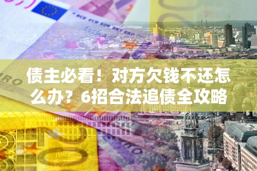 武汉债主必看！对方欠钱不还怎么办？6招合法追债全攻略
