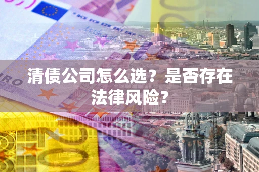 武汉清债公司怎么选？是否存在法律风险？