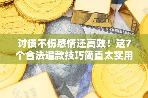 武汉讨债不伤感情还高效！这7个合法追款技巧简直太实用