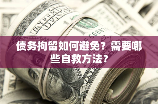武汉债务拘留如何避免？需要哪些自救方法？