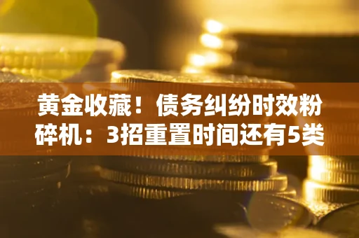 武汉黄金收藏！债务纠纷时效粉碎机：3招重置时间还有5类不设年限的特殊债务