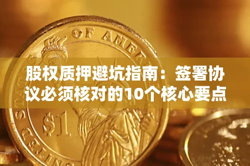 武汉股权质押避坑指南:签署协议必须核对的10个核心要点 武汉股权质押避坑指南:签署协议必须核对的10个核心要点
