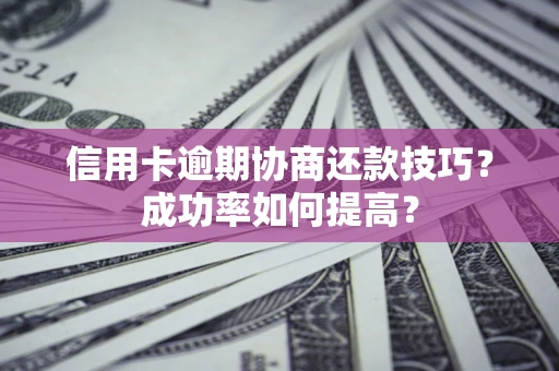 武汉信用卡逾期协商还款技巧？成功率如何提高？