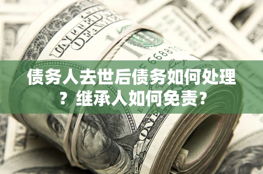 武汉债务人去世后债务如何处理？继承人如何免责？