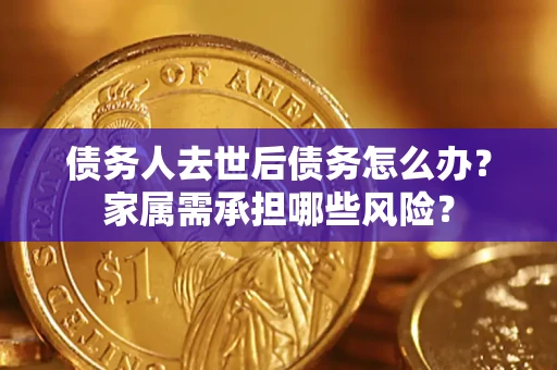 武汉债务人去世后债务怎么办？家属需承担哪些风险？