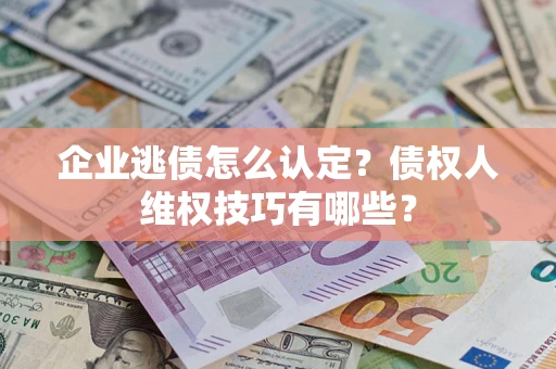 武汉企业逃债怎么认定？债权人维权技巧有哪些？