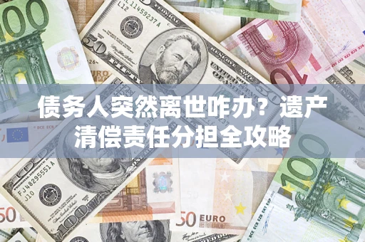 武汉债务人突然离世咋办？遗产清偿责任分担全攻略