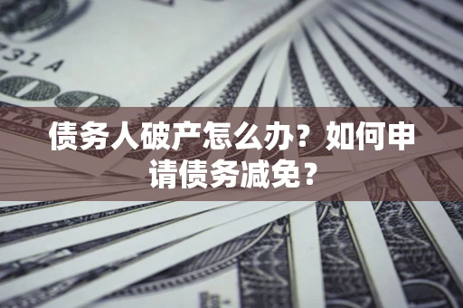 武汉债务人破产怎么办？如何申请债务减免？