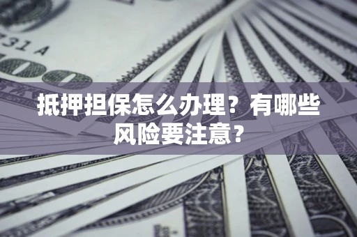 武汉抵押担保怎么办理？有哪些风险要注意？