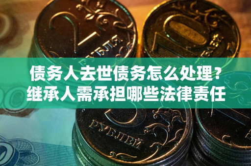 武汉债务人去世债务怎么处理？继承人需承担哪些法律责任？