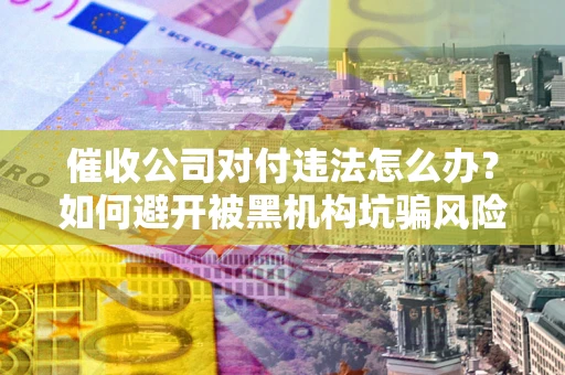 武汉催收公司对付违法怎么办？如何避开被黑机构坑骗风险