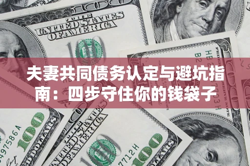 武汉夫妻共同债务认定与避坑指南：四步守住你的钱袋子