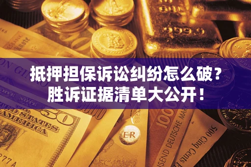 武汉抵押担保诉讼纠纷怎么破？胜诉证据清单大公开！