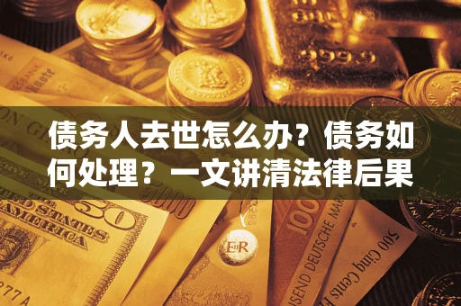 武汉债务人去世怎么办？债务如何处理？一文讲清法律后果