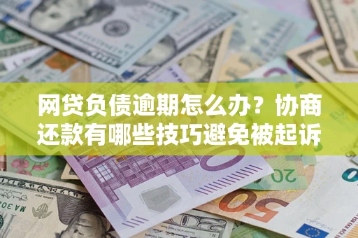 武汉网贷负债逾期怎么办？协商还款有哪些技巧避免被起诉？