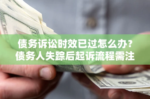 武汉债务诉讼时效已过怎么办？债务人失踪后起诉流程需注意什么？