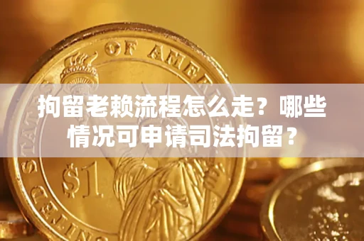 武汉拘留老赖流程怎么走?哪些情况可申请司法拘留? 武汉拘留老赖流程怎么走?哪些情况可申请司法拘留?