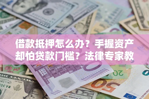 武汉借款抵押怎么办？手握资产却怕贷款门槛？法律专家教你办抵押不踩坑