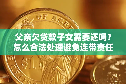 武汉父亲欠贷款子女需要还吗？怎么合法处理避免连带责任？