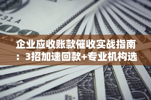 武汉企业应收账款催收实战指南：3招加速回款+专业机构选择避坑