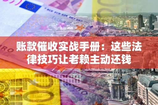 武汉账款催收实战手册：这些法律技巧让老赖主动还钱