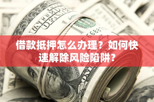 武汉借款抵押怎么办理？如何快速解除风险陷阱？