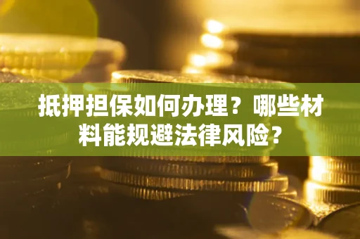 武汉抵押担保如何办理？哪些材料能规避法律风险？