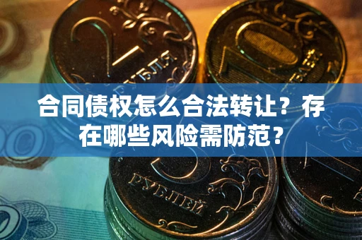 武汉合同债权怎么合法转让？存在哪些风险需防范？