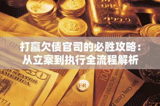武汉打赢欠债官司的必胜攻略：从立案到执行全流程解析