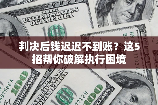 武汉判决后钱迟迟不到账？这5招帮你破解执行困境