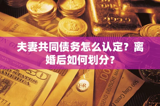 武汉夫妻共同债务怎么认定？离婚后如何划分？
