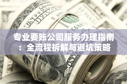 武汉专业要账公司服务办理指南：全流程拆解与避坑策略