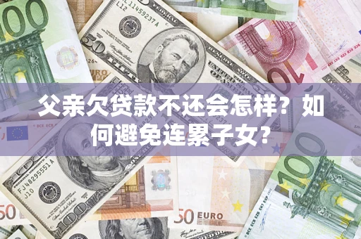 武汉父亲欠贷款不还会怎样？如何避免连累子女？