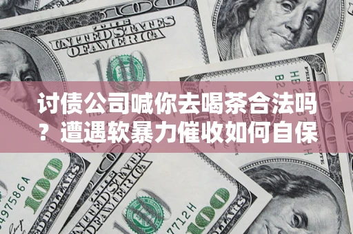 武汉讨债公司喊你去喝茶合法吗？遭遇软暴力催收如何自保？
