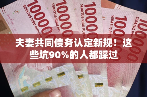 武汉夫妻共同债务认定新规！这些坑90%的人都踩过