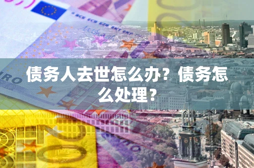 武汉债务人去世怎么办？债务怎么处理？